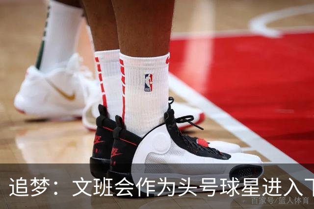 追梦：文班会作为头号球星进入下赛季 但总决赛连第二好都排不上